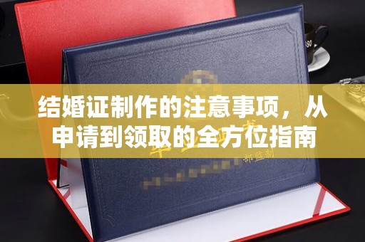 西峰结婚证制作的注意事项，从申请到领取的全方位指南