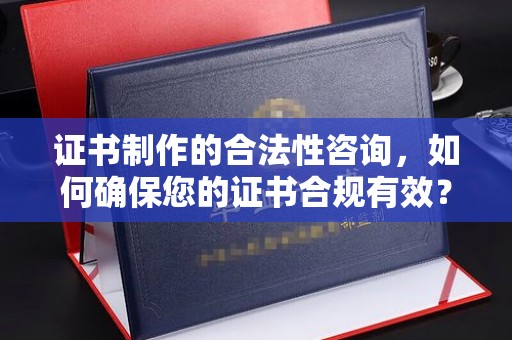 兴国证书制作的合法性咨询，如何确保您的证书合规有效？